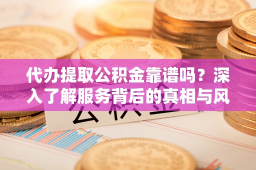 平乐代办提取公积金靠谱吗？深入了解服务背后的真相与风险