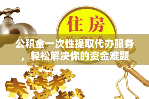 平乐公积金一次性提取代办服务，轻松解决你的资金难题