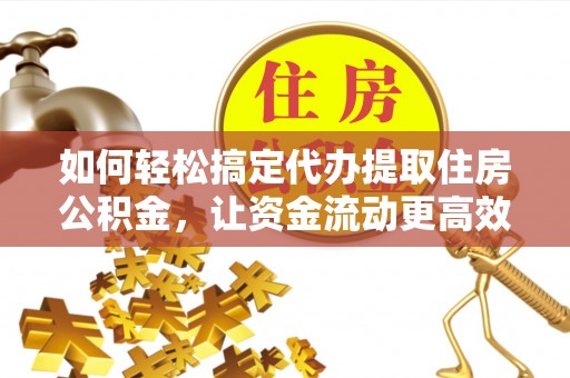 平乐如何轻松搞定代办提取住房公积金，让资金流动更高效