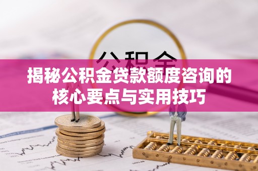平乐揭秘公积金贷款额度咨询的核心要点与实用技巧