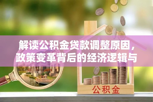 平乐解读公积金贷款调整原因，政策变革背后的经济逻辑与民生影响